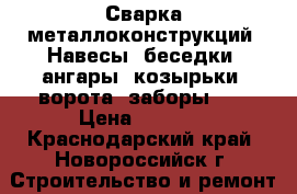 Сварка металлоконструкций. Навесы, беседки, ангары, козырьки, ворота, заборы... › Цена ­ 1 000 - Краснодарский край, Новороссийск г. Строительство и ремонт » Услуги   